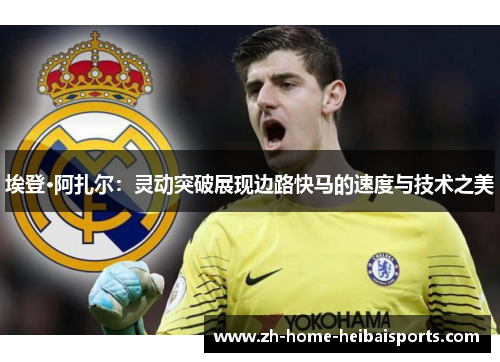 埃登·阿扎尔：灵动突破展现边路快马的速度与技术之美