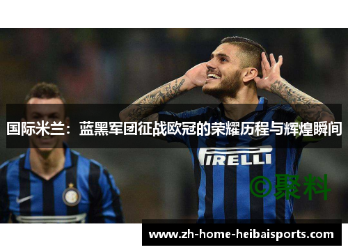 国际米兰：蓝黑军团征战欧冠的荣耀历程与辉煌瞬间