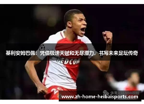 基利安姆巴佩：凭借极速天赋和无尽潜力，书写未来足坛传奇