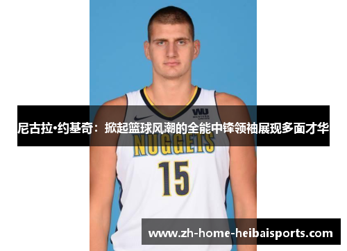 尼古拉·约基奇：掀起篮球风潮的全能中锋领袖展现多面才华