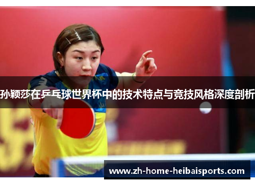 孙颖莎在乒乓球世界杯中的技术特点与竞技风格深度剖析