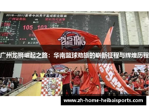 广州龙狮崛起之路：华南篮球劲旅的崭新征程与辉煌历程