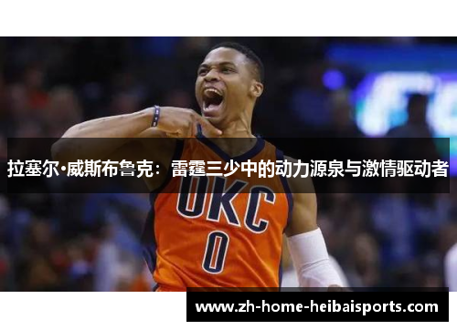 拉塞尔·威斯布鲁克：雷霆三少中的动力源泉与激情驱动者