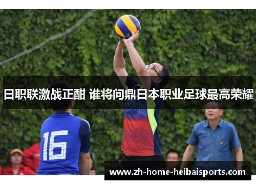 日职联激战正酣 谁将问鼎日本职业足球最高荣耀