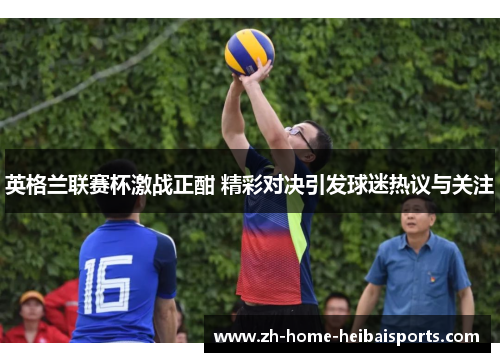 英格兰联赛杯激战正酣 精彩对决引发球迷热议与关注