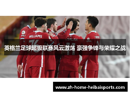 英格兰足球超级联赛风云激荡 豪强争锋与荣耀之战