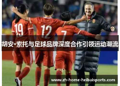 胡安·索托与足球品牌深度合作引领运动潮流