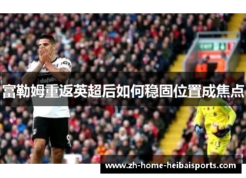 富勒姆重返英超后如何稳固位置成焦点