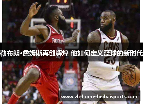 勒布朗·詹姆斯再创辉煌 他如何定义篮球的新时代