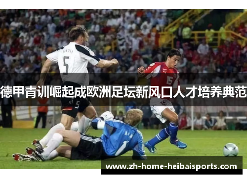 德甲青训崛起成欧洲足坛新风口人才培养典范