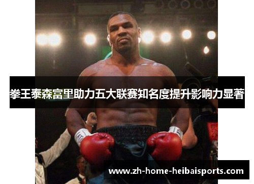 拳王泰森富里助力五大联赛知名度提升影响力显著